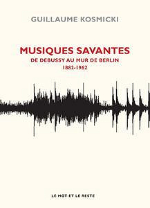 Guillaume Kosmicki, “Musiques savantes : De Debussy au mur de Berlin 1882-1962”