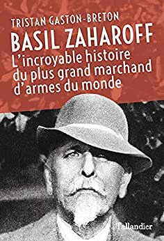 Tristan Gaston-Breton, “Basil Zaharoff: L’incroyable histoire du plus grand marchand d’armes du monde”