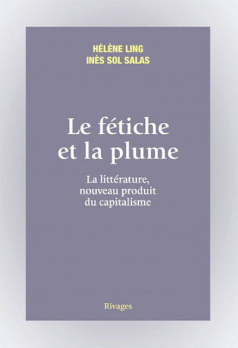 Le fétiche et la plume : La littérature, nouveau produit du capitalisme – Hélène Ling & Inès Sol Salas (2022)